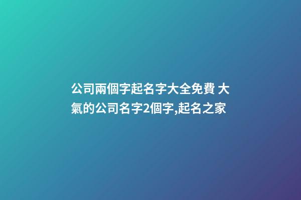 公司兩個字起名字大全免費 大氣的公司名字2個字,起名之家-第1張-公司起名-玄機派